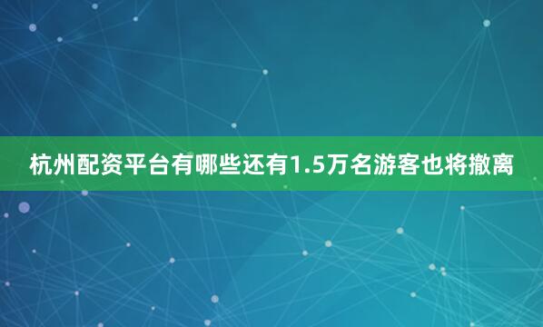 杭州配资平台有哪些还有1.5万名游客也将撤离