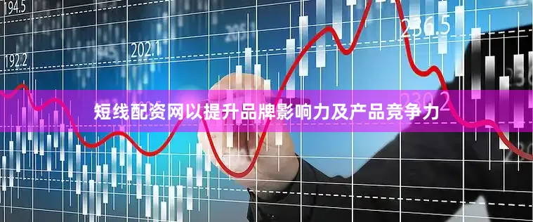 短线配资网以提升品牌影响力及产品竞争力