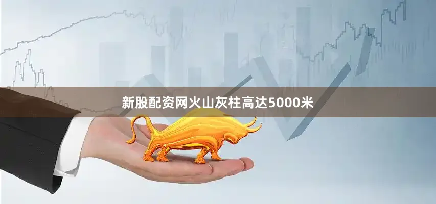 新股配资网火山灰柱高达5000米