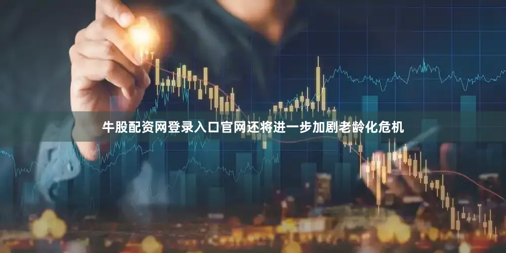 牛股配资网登录入口官网还将进一步加剧老龄化危机