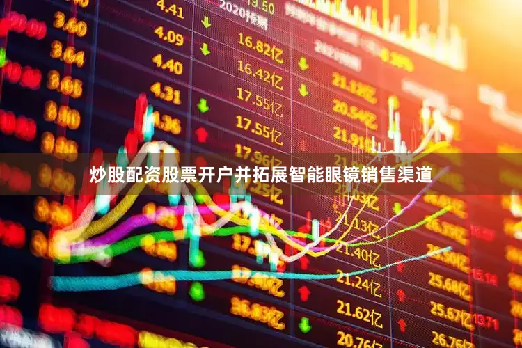 炒股配资股票开户并拓展智能眼镜销售渠道