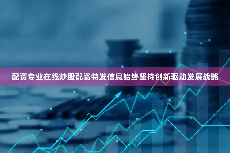 配资专业在线炒股配资特发信息始终坚持创新驱动发展战略