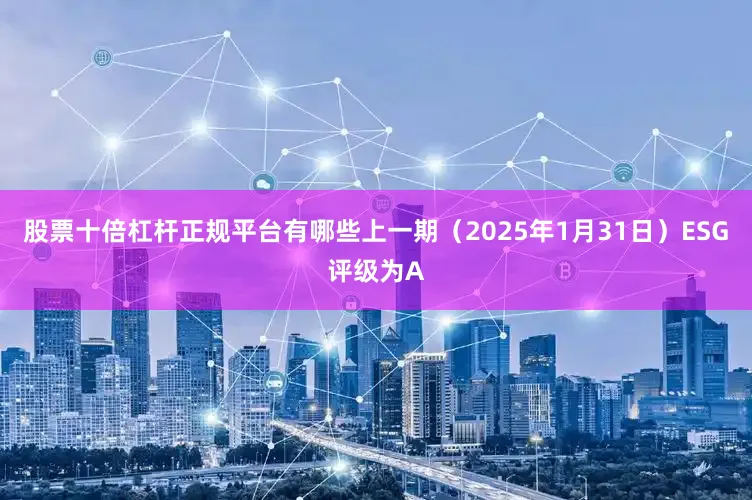 股票十倍杠杆正规平台有哪些上一期（2025年1月31日）ESG评级为A
