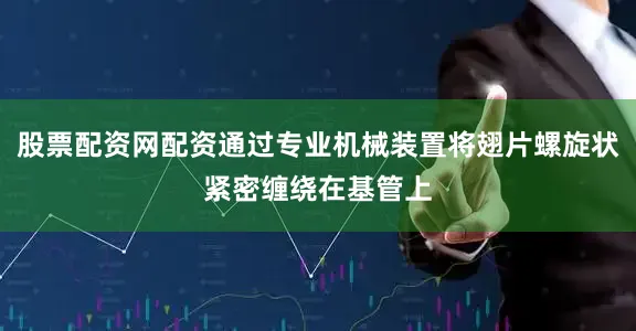 股票配资网配资通过专业机械装置将翅片螺旋状紧密缠绕在基管上