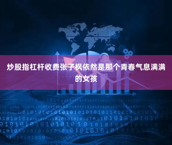 炒股指杠杆收费张子枫依然是那个青春气息满满的女孩