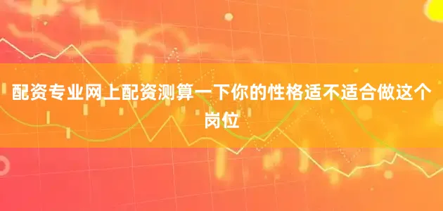 配资专业网上配资测算一下你的性格适不适合做这个岗位
