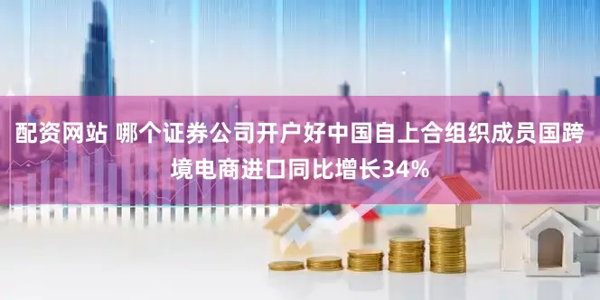 配资网站 哪个证券公司开户好中国自上合组织成员国跨境电商进口同比增长34%