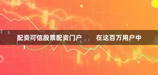 配资可信股票配资门户        在这百万用户中