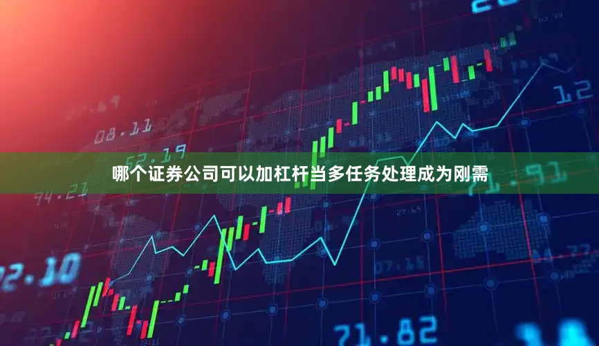 哪个证券公司可以加杠杆当多任务处理成为刚需