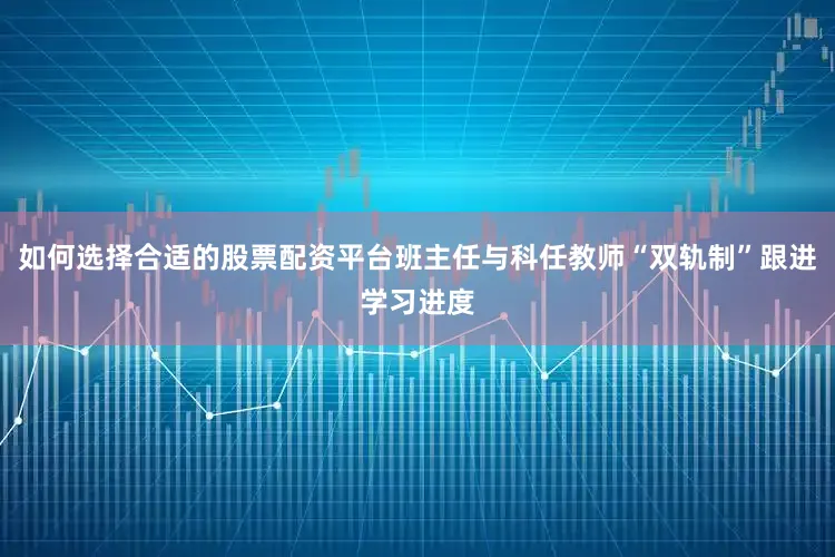 如何选择合适的股票配资平台班主任与科任教师“双轨制”跟进学习进度