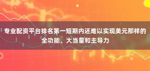 专业配资平台排名第一短期内还难以实现美元那样的全功能、大当量和主导力