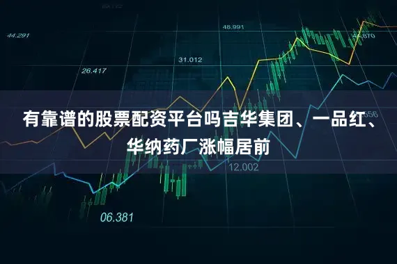 有靠谱的股票配资平台吗吉华集团、一品红、华纳药厂涨幅居前