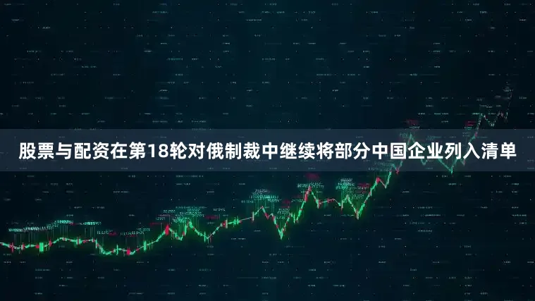 股票与配资在第18轮对俄制裁中继续将部分中国企业列入清单