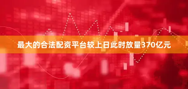 最大的合法配资平台较上日此时放量370亿元