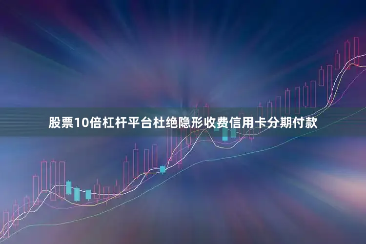 股票10倍杠杆平台杜绝隐形收费信用卡分期付款