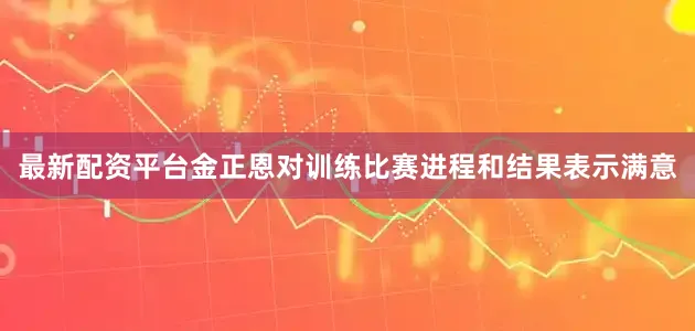 最新配资平台金正恩对训练比赛进程和结果表示满意