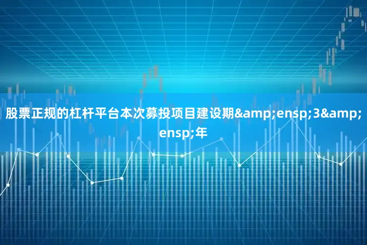 股票正规的杠杆平台本次募投项目建设期&ensp;3&ensp;年