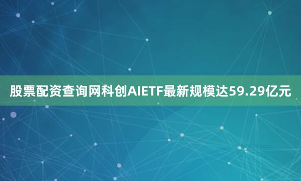 股票配资查询网科创AIETF最新规模达59.29亿元