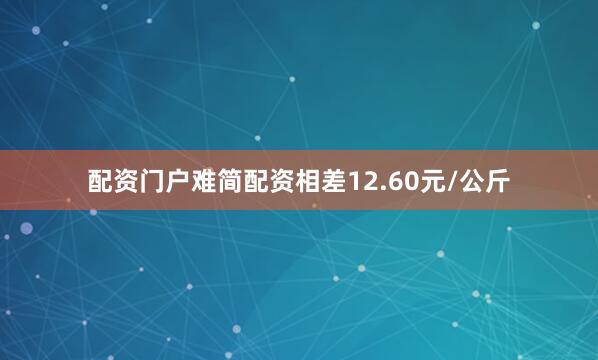 配资门户难简配资相差12.60元/公斤