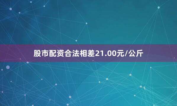 股市配资合法相差21.00元/公斤