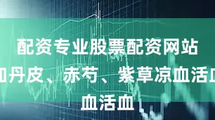 配资专业股票配资网站加丹皮、赤芍、紫草凉血活血