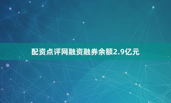 配资点评网融资融券余额2.9亿元