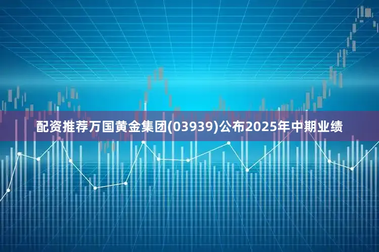 配资推荐万国黄金集团(03939)公布2025年中期业绩