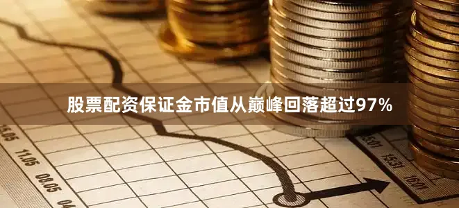 股票配资保证金市值从巅峰回落超过97%