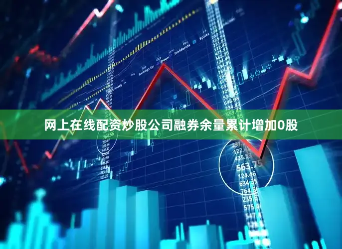 网上在线配资炒股公司融券余量累计增加0股