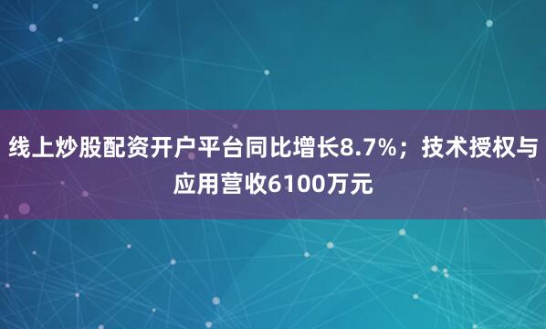 线上炒股配资开户平台同比增长8.7%；技术授权与应用营收6100万元
