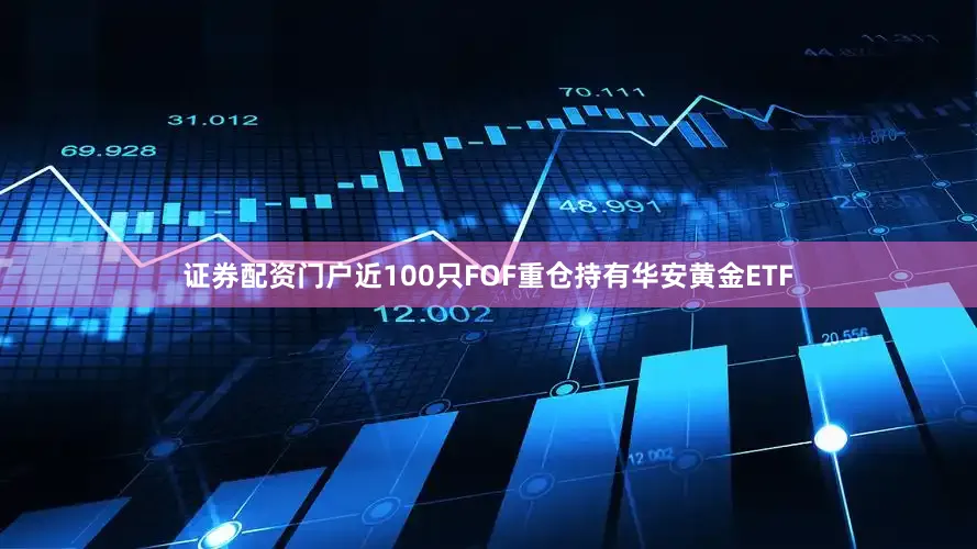证券配资门户近100只FOF重仓持有华安黄金ETF