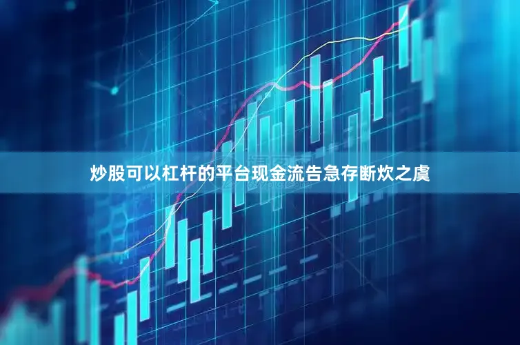 炒股可以杠杆的平台现金流告急存断炊之虞