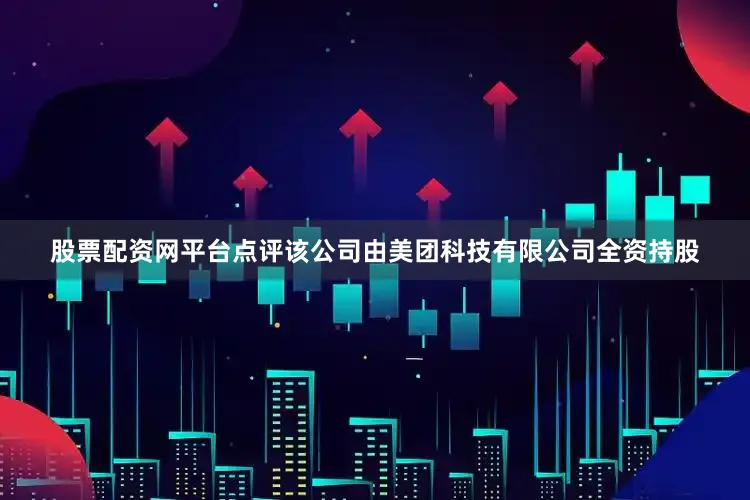 股票配资网平台点评该公司由美团科技有限公司全资持股