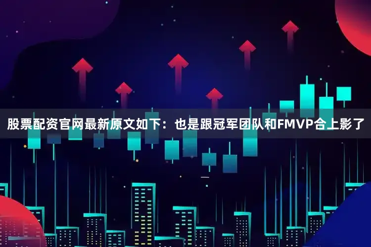 股票配资官网最新原文如下：也是跟冠军团队和FMVP合上影了