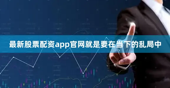 最新股票配资app官网就是要在当下的乱局中