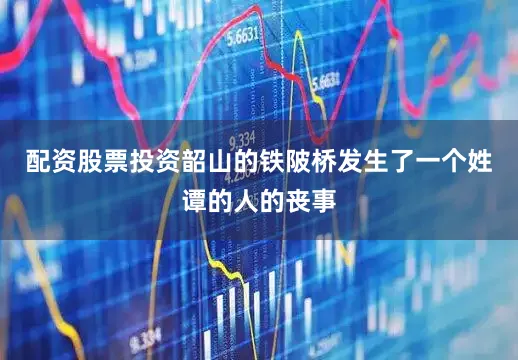 配资股票投资韶山的铁陂桥发生了一个姓谭的人的丧事