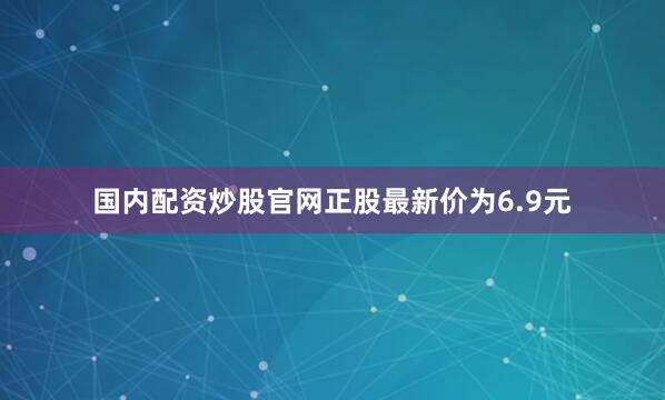 国内配资炒股官网正股最新价为6.9元