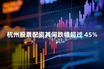 杭州股票配资其间跌幅超过 45%