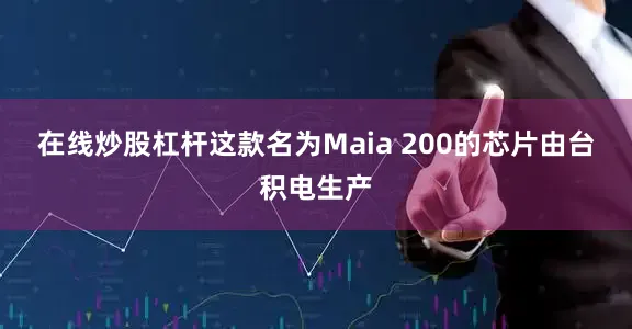 在线炒股杠杆　　这款名为Maia 200的芯片由台积电生产