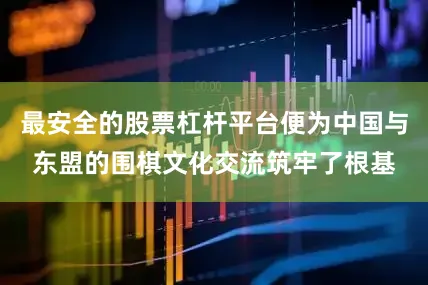最安全的股票杠杆平台便为中国与东盟的围棋文化交流筑牢了根基