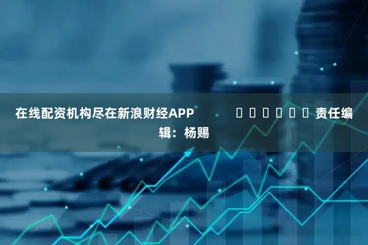 在线配资机构尽在新浪财经APP            						责任编辑：杨赐