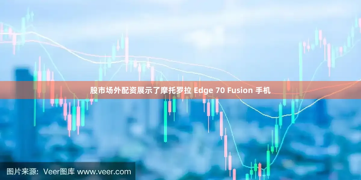 股市场外配资展示了摩托罗拉 Edge 70 Fusion 手机