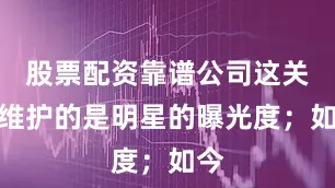 股票配资靠谱公司这关系维护的是明星的曝光度；如今