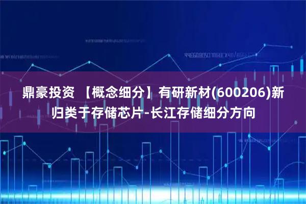 鼎豪投资 【概念细分】有研新材(600206)新归类于存储芯片-长江存储细分方向