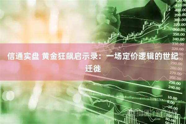 信通实盘 黄金狂飙启示录：一场定价逻辑的世纪迁徙