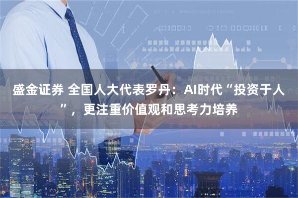 盛金证券 全国人大代表罗丹:AI时代“投资于人”,更注重价值观和思考力培养