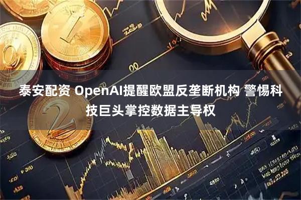 泰安配资 OpenAI提醒欧盟反垄断机构 警惕科技巨头掌控数据主导权