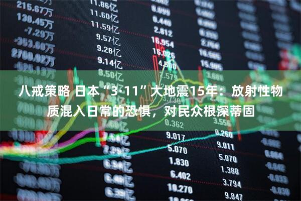 八戒策略 日本“3·11”大地震15年：放射性物质混入日常的恐惧，对民众根深蒂固