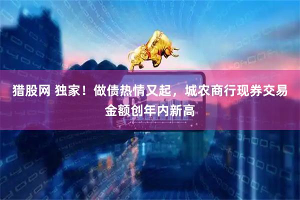 猎股网 独家！做债热情又起，城农商行现券交易金额创年内新高