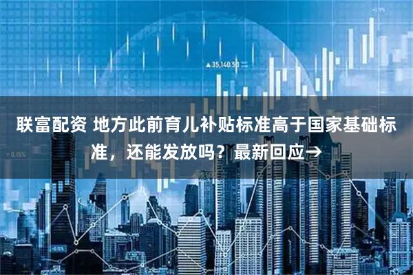 联富配资 地方此前育儿补贴标准高于国家基础标准，还能发放吗？最新回应→